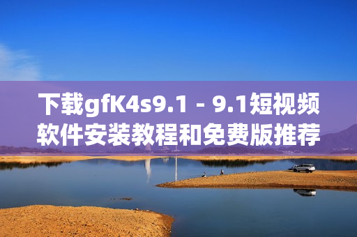 下载gfK4s9.1 - 9.1短视频软件安装教程和免费版推荐