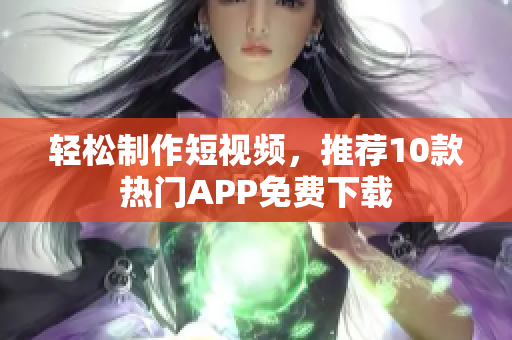 轻松制作短视频，推荐10款热门APP免费下载