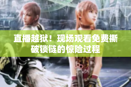 直播越狱！现场观看免费撕破锁链的惊险过程