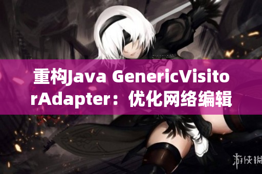 重构Java GenericVisitorAdapter：优化网络编辑工作效率