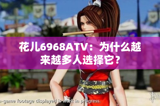 花儿6968ATV：为什么越来越多人选择它？