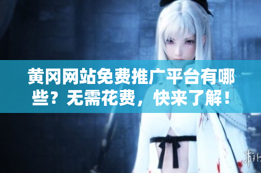 黄冈网站免费推广平台有哪些？无需花费，快来了解！