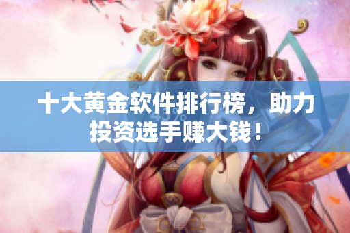 十大黄金软件排行榜，助力投资选手赚大钱！