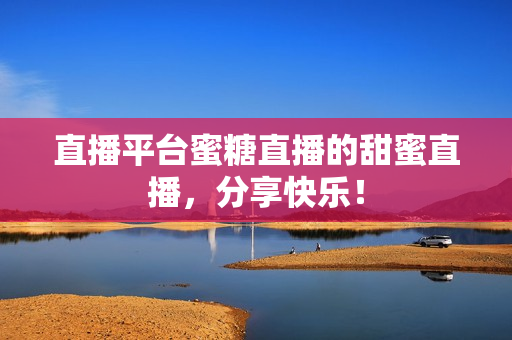 直播平台蜜糖直播的甜蜜直播，分享快乐！