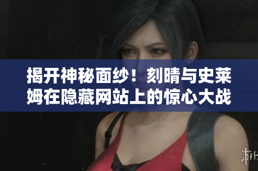 揭开神秘面纱！刻晴与史莱姆在隐藏网站上的惊心大战
