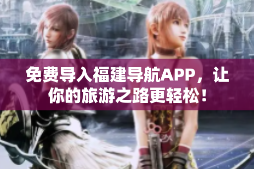 免费导入福建导航APP，让你的旅游之路更轻松！