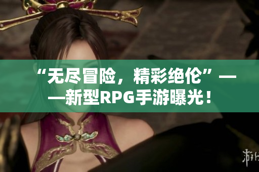 “无尽冒险，精彩绝伦”——新型RPG手游曝光！