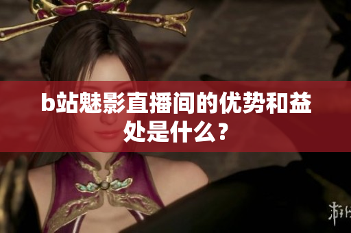 b站魅影直播间的优势和益处是什么？