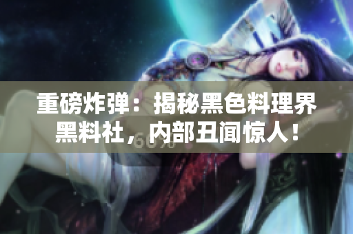 重磅炸弹：揭秘黑色料理界黑料社，内部丑闻惊人！