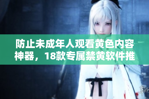 防止未成年人观看黄色内容神器，18款专属禁黄软件推荐