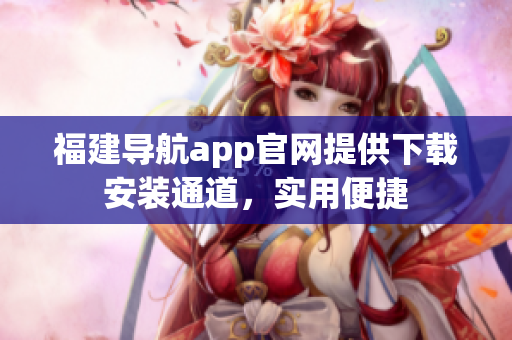 福建导航app官网提供下载安装通道，实用便捷