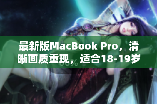 最新版MacBook Pro，清晰画质重现，适合18-19岁青年使用