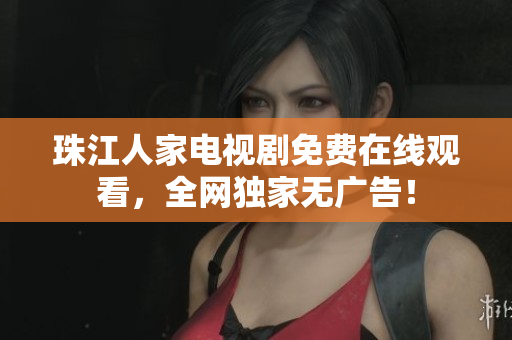 珠江人家电视剧免费在线观看，全网独家无广告！