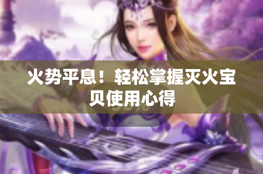 火势平息！轻松掌握灭火宝贝使用心得