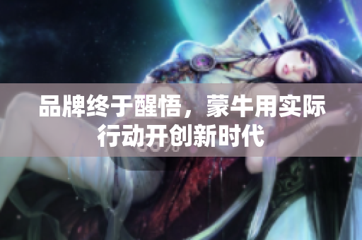 品牌终于醒悟，蒙牛用实际行动开创新时代