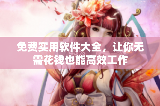 免费实用软件大全，让你无需花钱也能高效工作