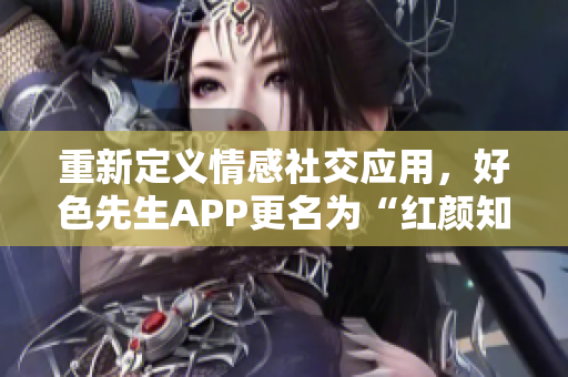 重新定义情感社交应用，好色先生APP更名为“红颜知已”