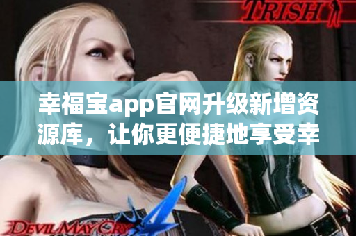 幸福宝app官网升级新增资源库，让你更便捷地享受幸福生活
