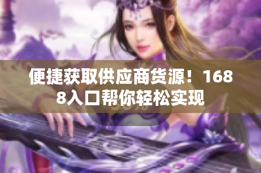 便捷获取供应商货源！1688入口帮你轻松实现