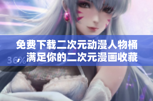 免费下载二次元动漫人物桶，满足你的二次元漫画收藏欲望