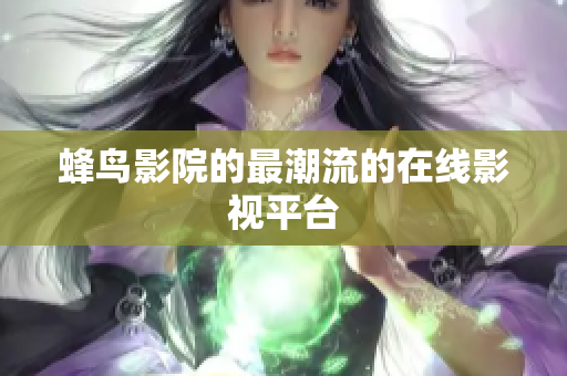 蜂鸟影院的最潮流的在线影视平台