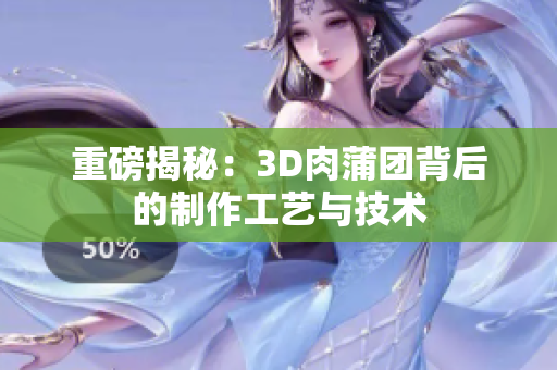 重磅揭秘：3D肉蒲团背后的制作工艺与技术
