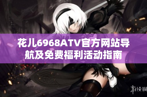花儿6968ATV官方网站导航及免费福利活动指南