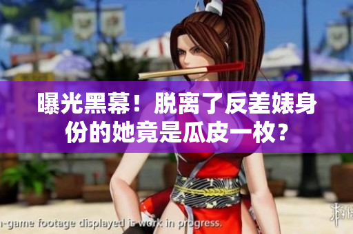 曝光黑幕！脱离了反差婊身份的她竟是瓜皮一枚？