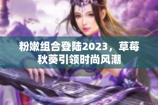 粉嫩组合登陆2023，草莓秋葵引领时尚风潮