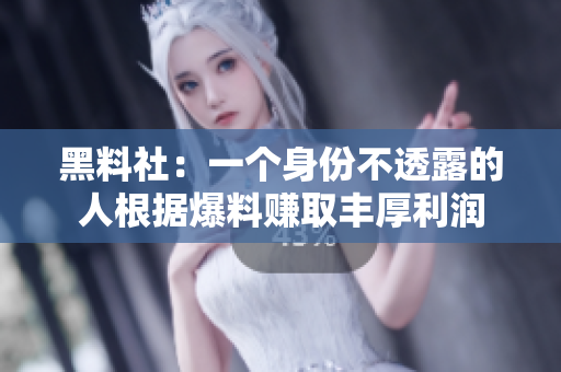 黑料社：一个身份不透露的人根据爆料赚取丰厚利润