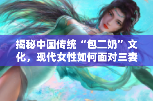 揭秘中国传统“包二奶”文化，现代女性如何面对三妻四妾？
