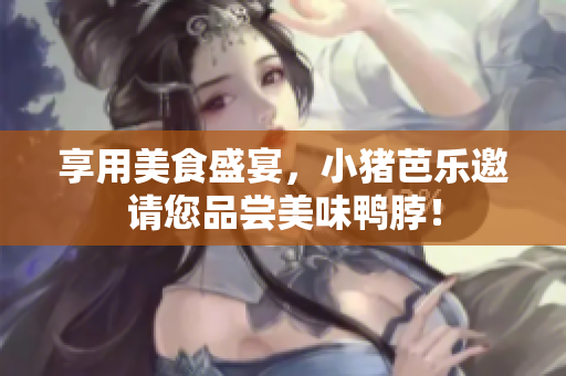 享用美食盛宴，小猪芭乐邀请您品尝美味鸭脖！