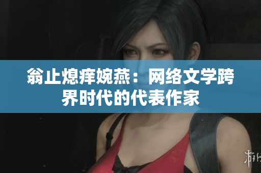翁止熄痒婉燕：网络文学跨界时代的代表作家