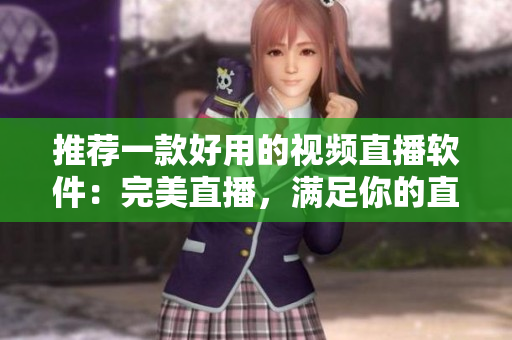 推荐一款好用的视频直播软件：完美直播，满足你的直播需求！