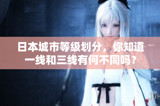 日本城市等级划分，你知道一线和三线有何不同吗？