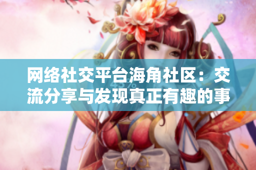 网络社交平台海角社区：交流分享与发现真正有趣的事。