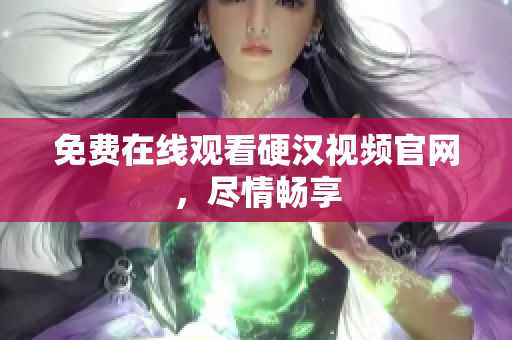 免费在线观看硬汉视频官网，尽情畅享