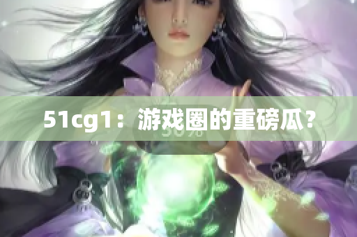 51cg1：游戏圈的重磅瓜？