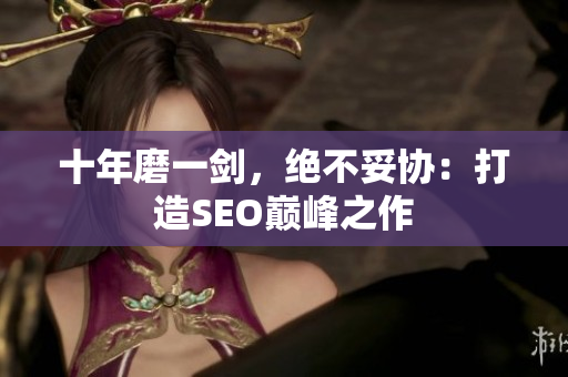 十年磨一剑，绝不妥协：打造SEO巅峰之作