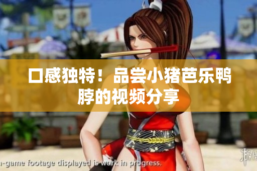 口感独特！品尝小猪芭乐鸭脖的视频分享