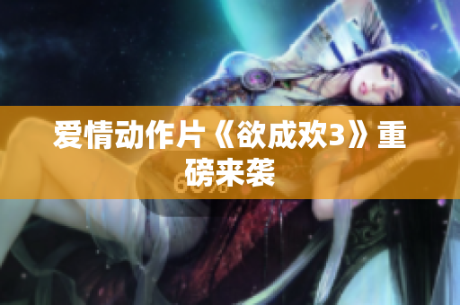 爱情动作片《欲成欢3》重磅来袭