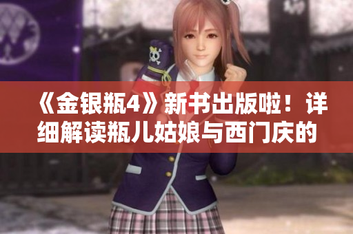 《金银瓶4》新书出版啦！详细解读瓶儿姑娘与西门庆的情感纠葛
