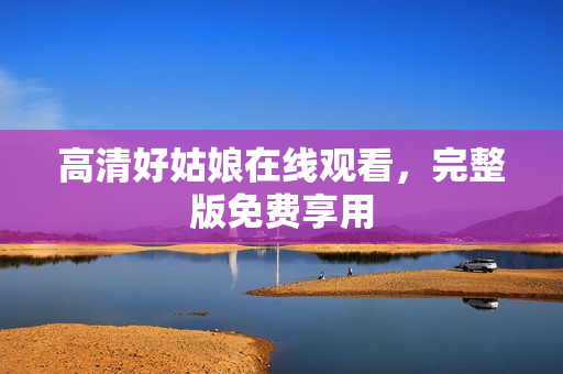 高清好姑娘在线观看，完整版免费享用
