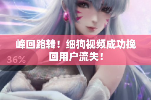峰回路转！细狗视频成功挽回用户流失！