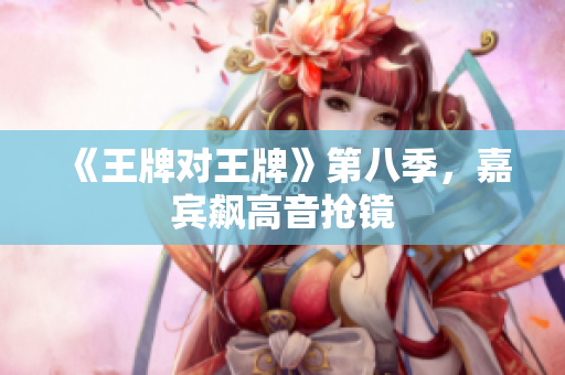 《王牌对王牌》第八季，嘉宾飙高音抢镜