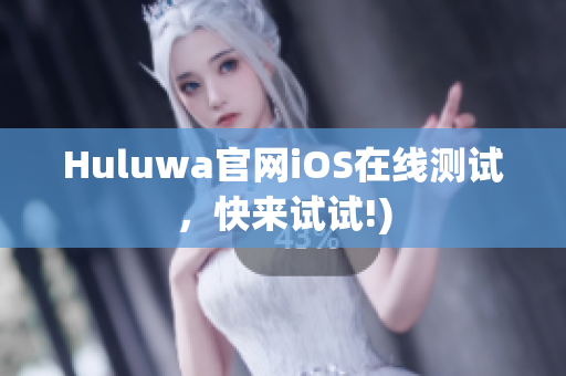 Huluwa官网iOS在线测试，快来试试!)