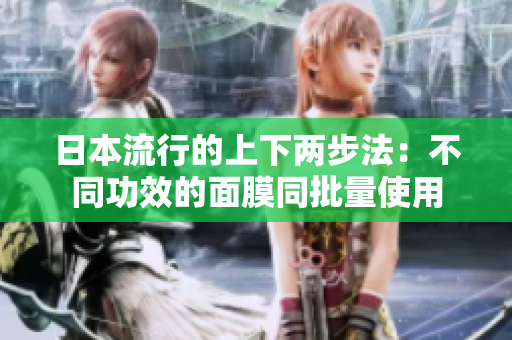 日本流行的上下两步法：不同功效的面膜同批量使用