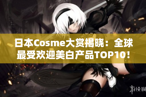 日本Cosme大赏揭晓：全球最受欢迎美白产品TOP10！