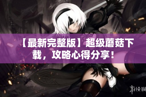 【最新完整版】超级蘑菇下载，攻略心得分享！