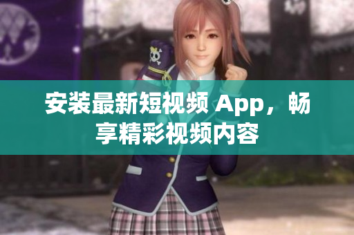 安装最新短视频 App，畅享精彩视频内容